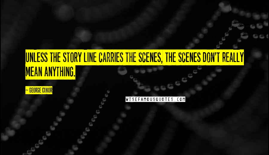 George Cukor Quotes: Unless the story line carries the scenes, the scenes don't really mean anything.