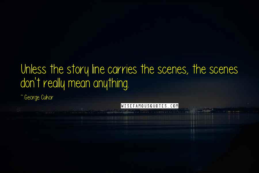 George Cukor Quotes: Unless the story line carries the scenes, the scenes don't really mean anything.