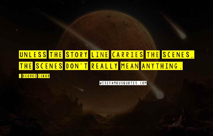 George Cukor Quotes: Unless the story line carries the scenes, the scenes don't really mean anything.