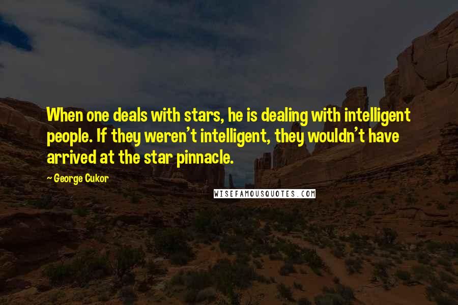 George Cukor Quotes: When one deals with stars, he is dealing with intelligent people. If they weren't intelligent, they wouldn't have arrived at the star pinnacle.