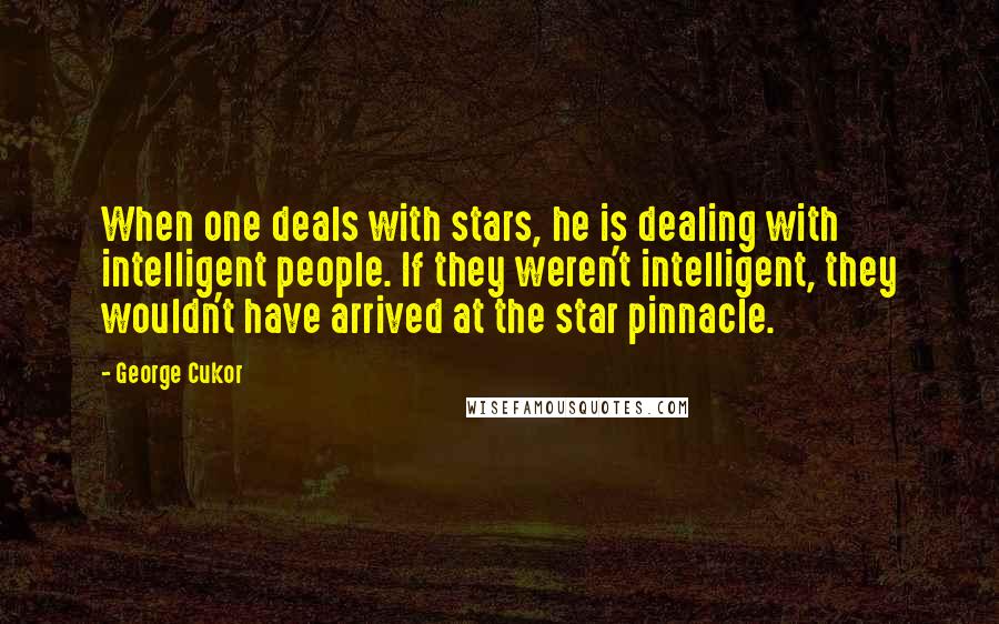 George Cukor Quotes: When one deals with stars, he is dealing with intelligent people. If they weren't intelligent, they wouldn't have arrived at the star pinnacle.
