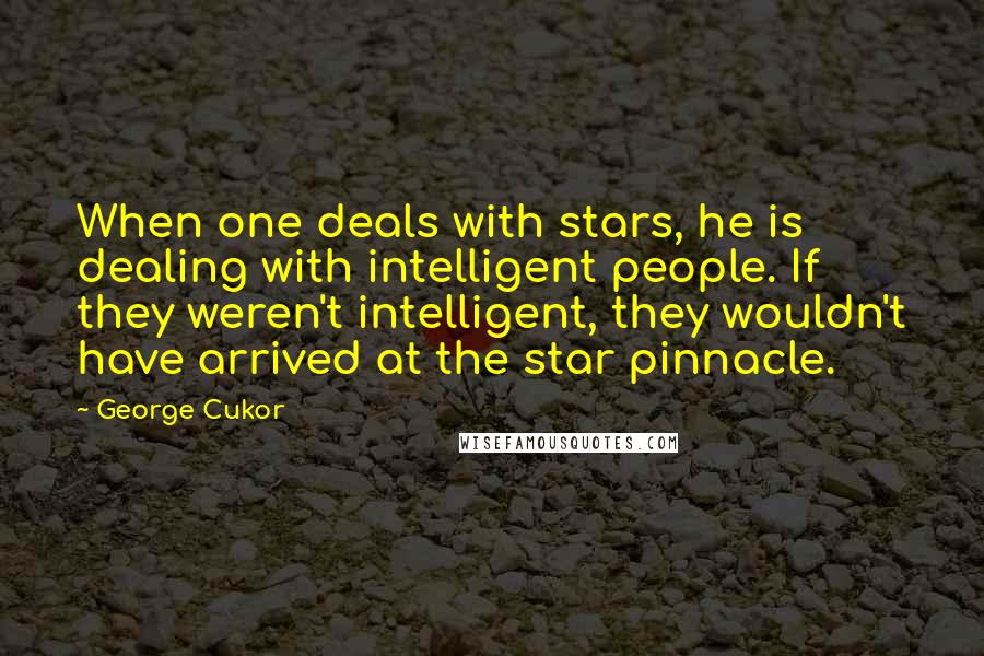 George Cukor Quotes: When one deals with stars, he is dealing with intelligent people. If they weren't intelligent, they wouldn't have arrived at the star pinnacle.