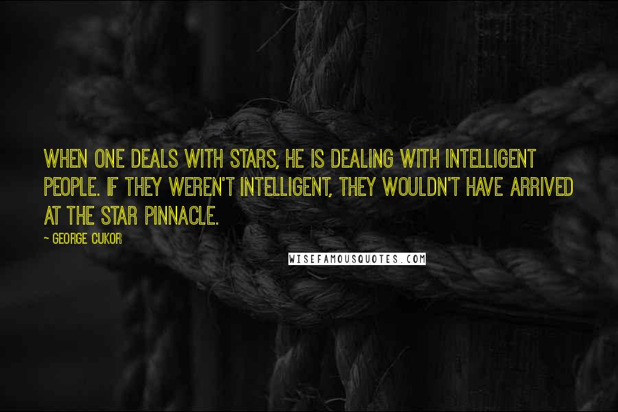 George Cukor Quotes: When one deals with stars, he is dealing with intelligent people. If they weren't intelligent, they wouldn't have arrived at the star pinnacle.