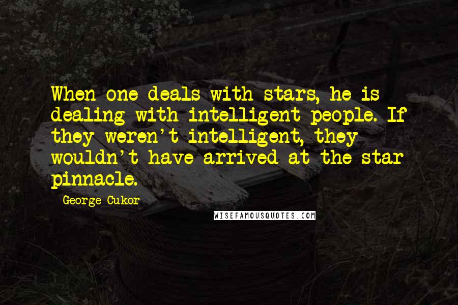 George Cukor Quotes: When one deals with stars, he is dealing with intelligent people. If they weren't intelligent, they wouldn't have arrived at the star pinnacle.