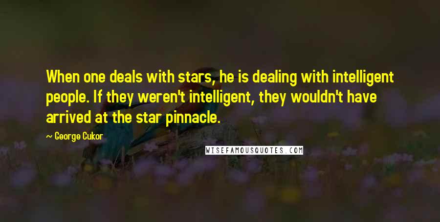 George Cukor Quotes: When one deals with stars, he is dealing with intelligent people. If they weren't intelligent, they wouldn't have arrived at the star pinnacle.