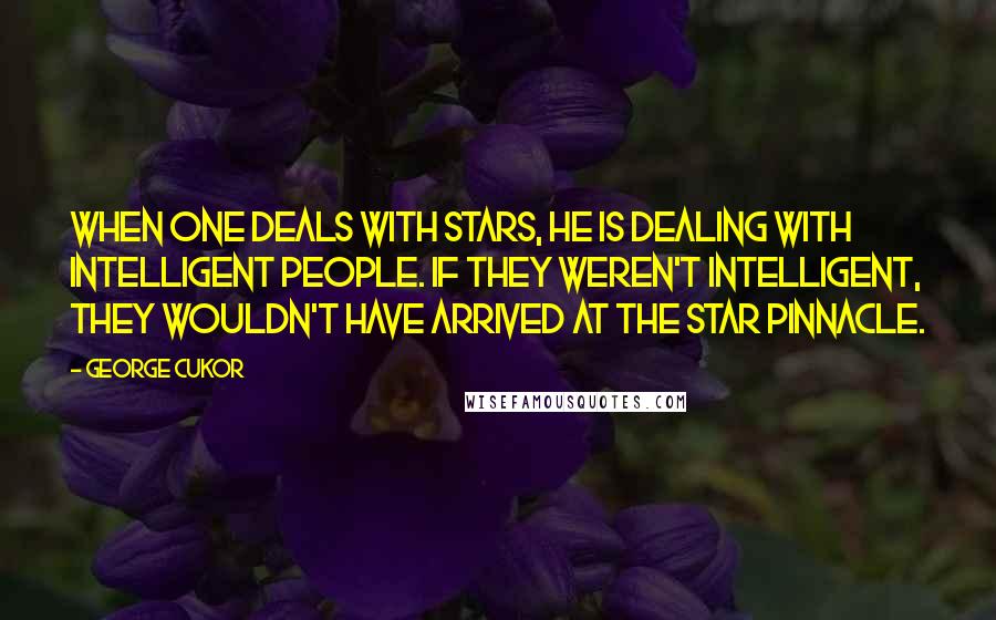 George Cukor Quotes: When one deals with stars, he is dealing with intelligent people. If they weren't intelligent, they wouldn't have arrived at the star pinnacle.