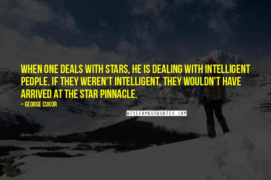 George Cukor Quotes: When one deals with stars, he is dealing with intelligent people. If they weren't intelligent, they wouldn't have arrived at the star pinnacle.