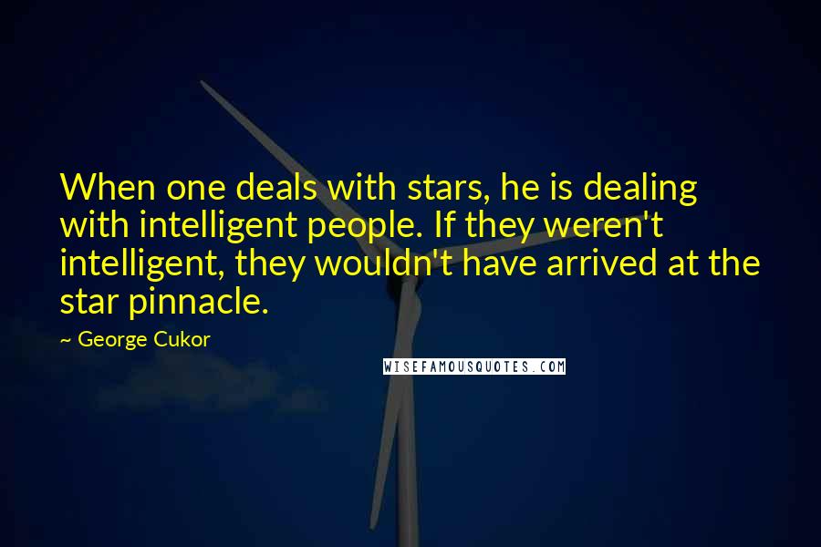 George Cukor Quotes: When one deals with stars, he is dealing with intelligent people. If they weren't intelligent, they wouldn't have arrived at the star pinnacle.