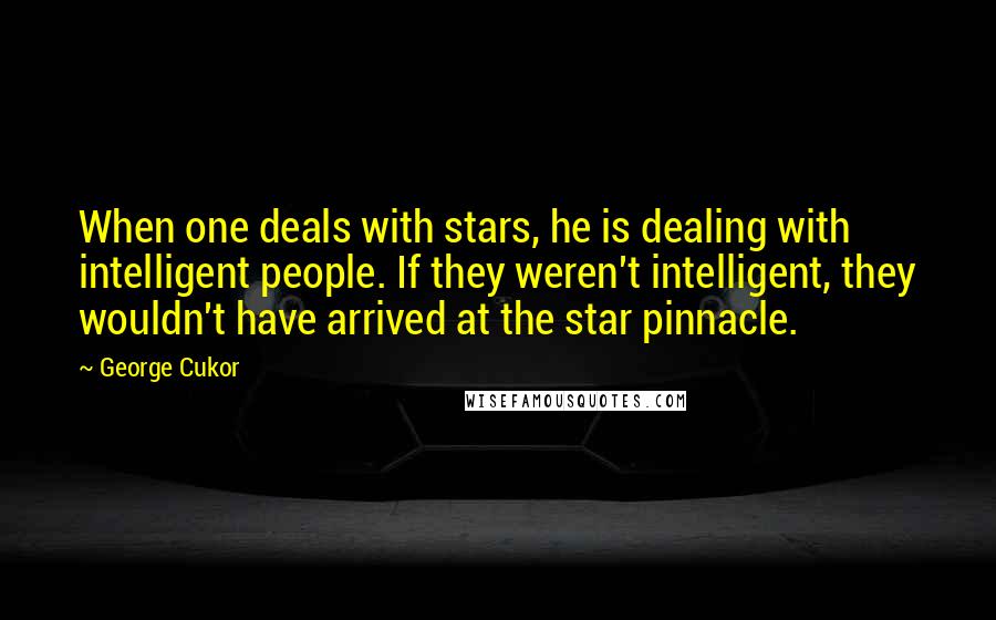George Cukor Quotes: When one deals with stars, he is dealing with intelligent people. If they weren't intelligent, they wouldn't have arrived at the star pinnacle.