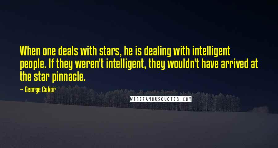 George Cukor Quotes: When one deals with stars, he is dealing with intelligent people. If they weren't intelligent, they wouldn't have arrived at the star pinnacle.
