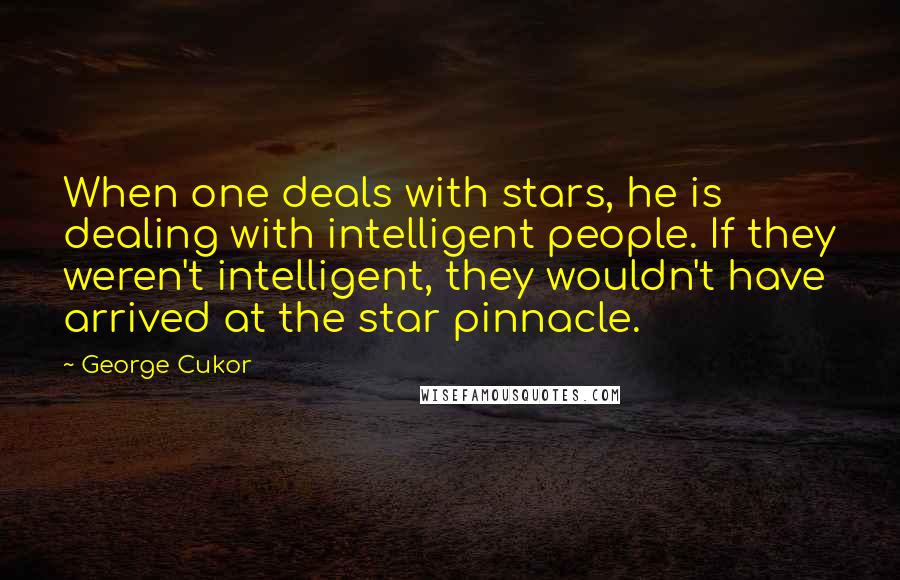 George Cukor Quotes: When one deals with stars, he is dealing with intelligent people. If they weren't intelligent, they wouldn't have arrived at the star pinnacle.