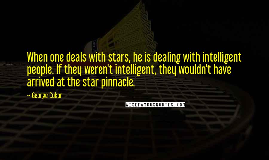 George Cukor Quotes: When one deals with stars, he is dealing with intelligent people. If they weren't intelligent, they wouldn't have arrived at the star pinnacle.