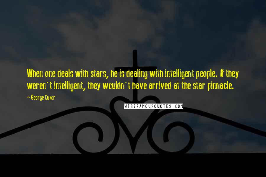 George Cukor Quotes: When one deals with stars, he is dealing with intelligent people. If they weren't intelligent, they wouldn't have arrived at the star pinnacle.