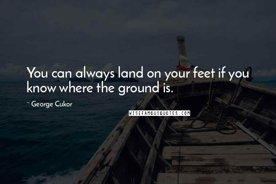 George Cukor Quotes: You can always land on your feet if you know where the ground is.