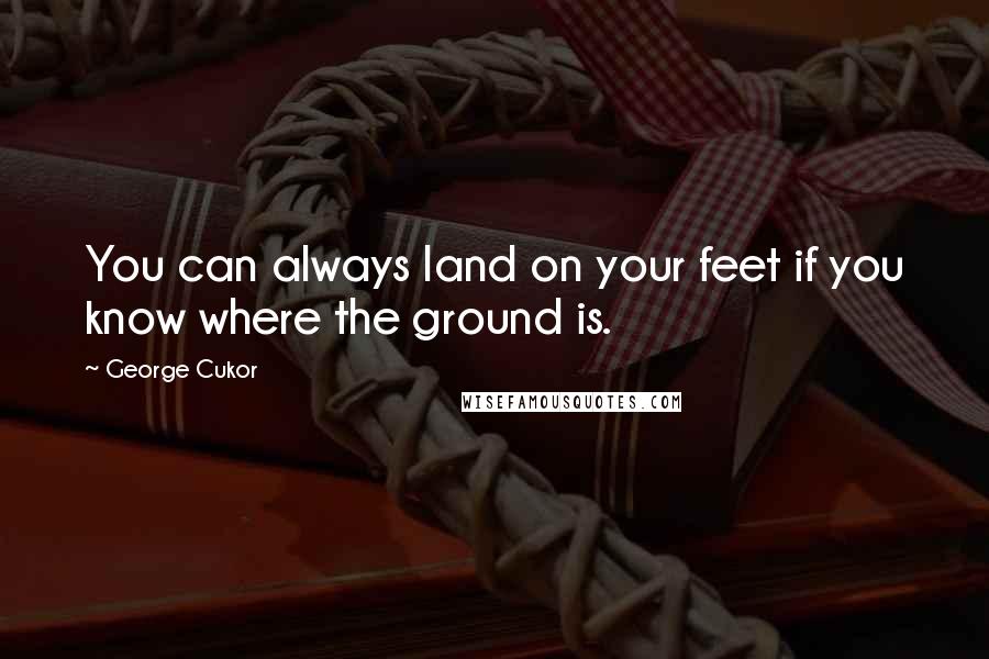 George Cukor Quotes: You can always land on your feet if you know where the ground is.