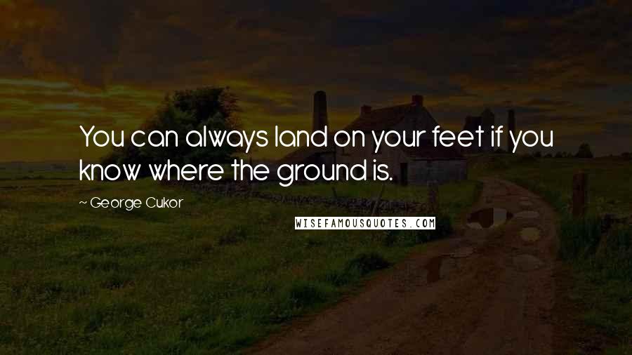 George Cukor Quotes: You can always land on your feet if you know where the ground is.