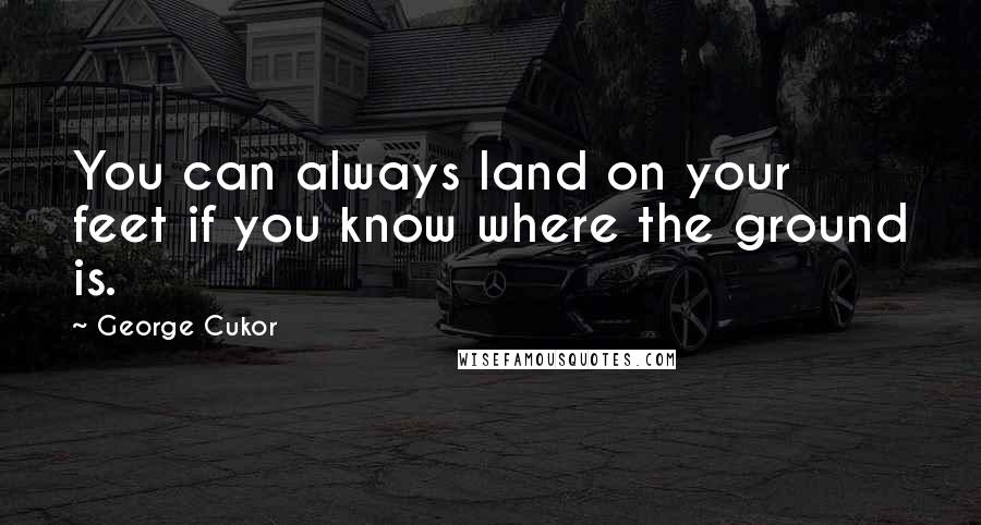 George Cukor Quotes: You can always land on your feet if you know where the ground is.