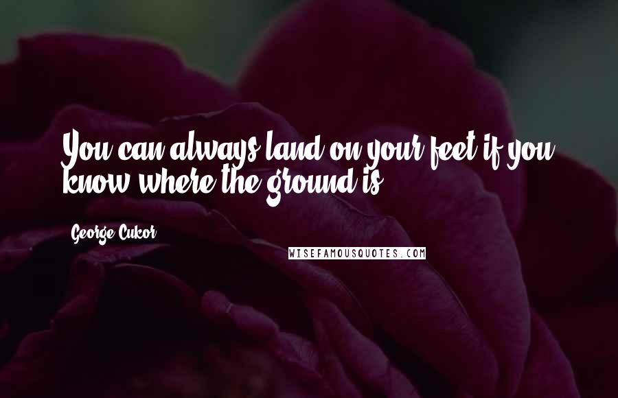 George Cukor Quotes: You can always land on your feet if you know where the ground is.