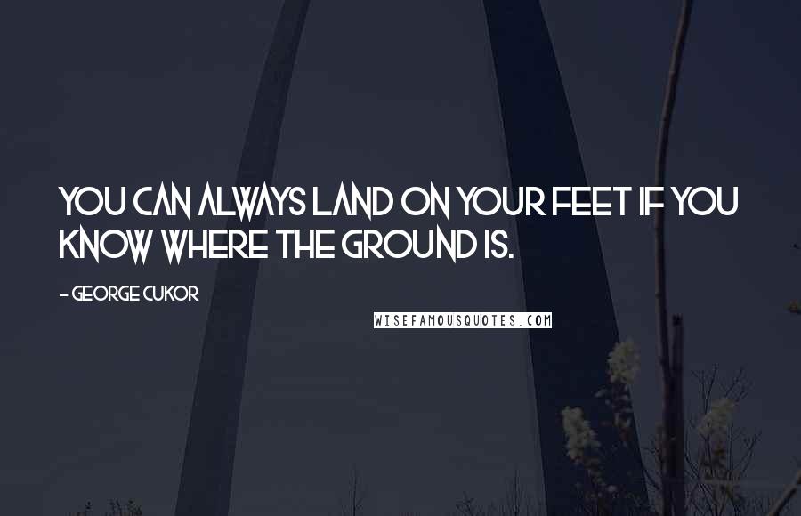 George Cukor Quotes: You can always land on your feet if you know where the ground is.