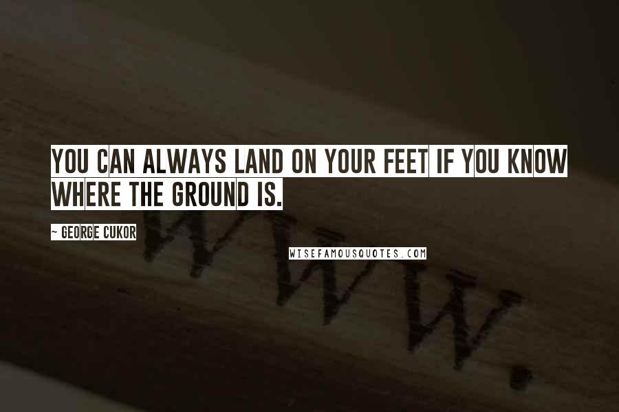 George Cukor Quotes: You can always land on your feet if you know where the ground is.