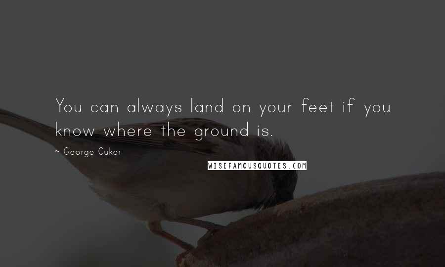 George Cukor Quotes: You can always land on your feet if you know where the ground is.