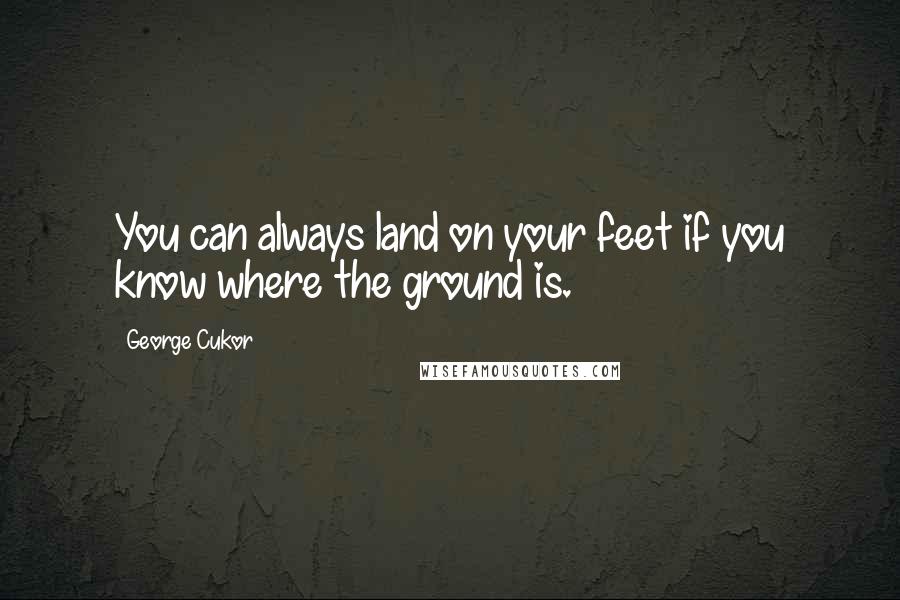 George Cukor Quotes: You can always land on your feet if you know where the ground is.