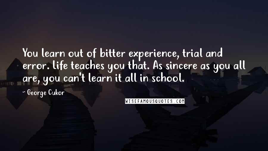 George Cukor Quotes: You learn out of bitter experience, trial and error. Life teaches you that. As sincere as you all are, you can't learn it all in school.