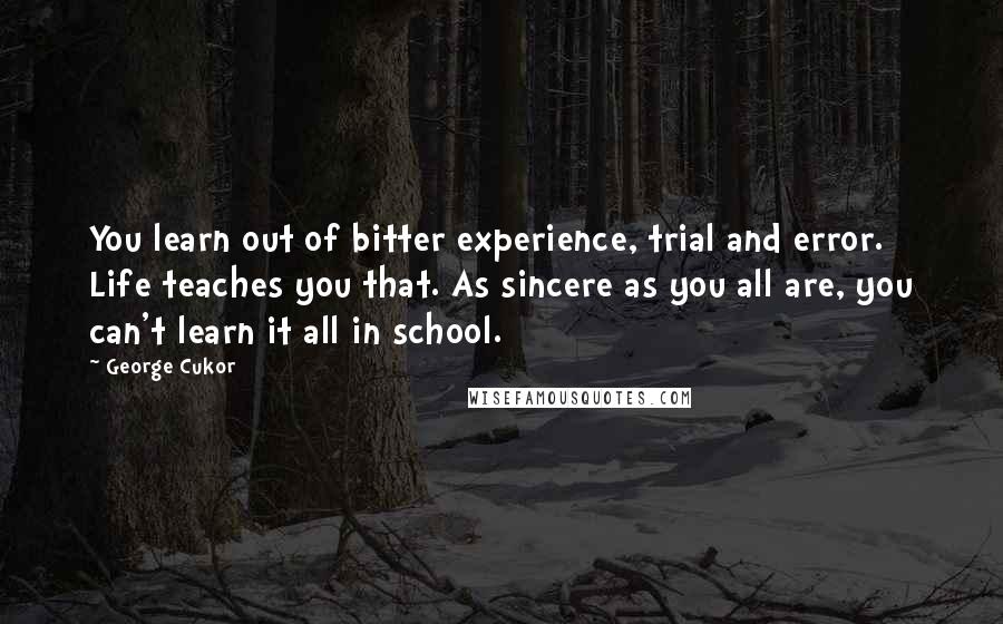 George Cukor Quotes: You learn out of bitter experience, trial and error. Life teaches you that. As sincere as you all are, you can't learn it all in school.