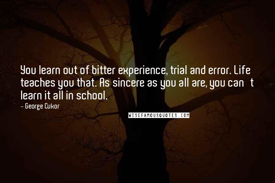 George Cukor Quotes: You learn out of bitter experience, trial and error. Life teaches you that. As sincere as you all are, you can't learn it all in school.