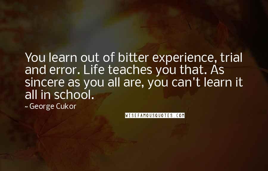 George Cukor Quotes: You learn out of bitter experience, trial and error. Life teaches you that. As sincere as you all are, you can't learn it all in school.