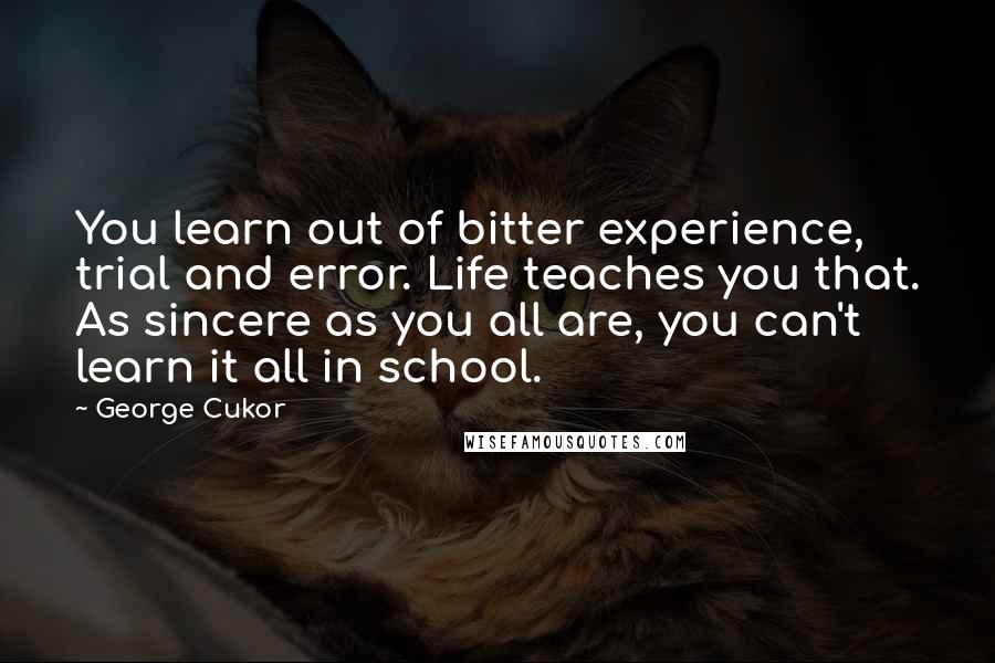 George Cukor Quotes: You learn out of bitter experience, trial and error. Life teaches you that. As sincere as you all are, you can't learn it all in school.