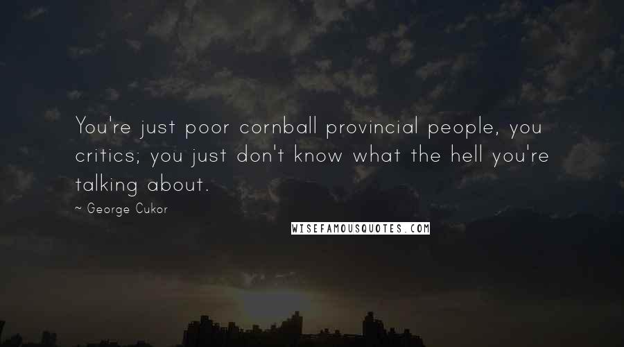 George Cukor Quotes: You're just poor cornball provincial people, you critics; you just don't know what the hell you're talking about.
