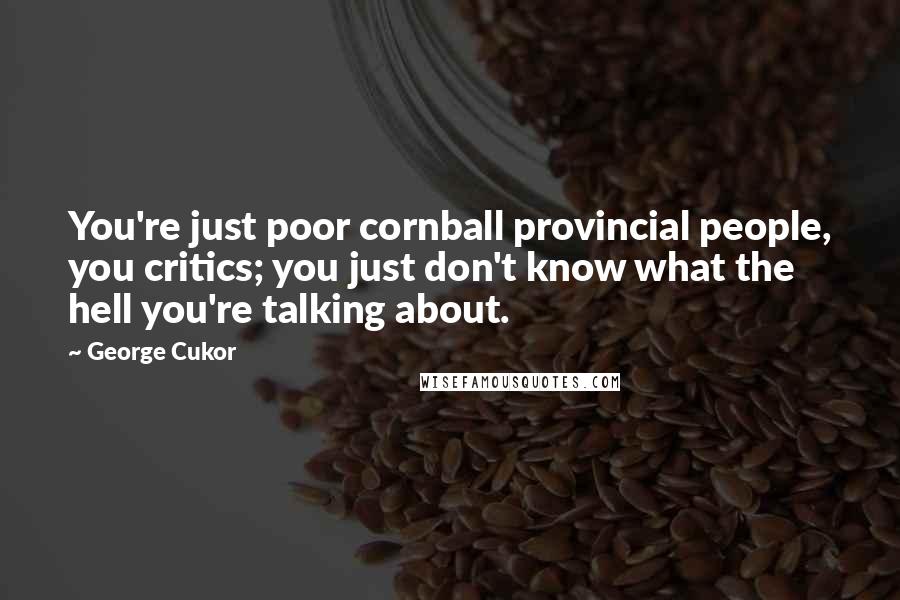 George Cukor Quotes: You're just poor cornball provincial people, you critics; you just don't know what the hell you're talking about.