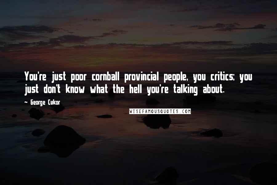 George Cukor Quotes: You're just poor cornball provincial people, you critics; you just don't know what the hell you're talking about.
