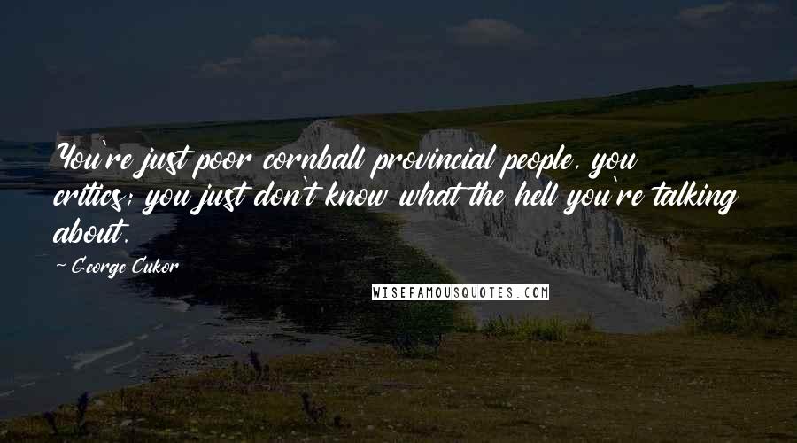 George Cukor Quotes: You're just poor cornball provincial people, you critics; you just don't know what the hell you're talking about.