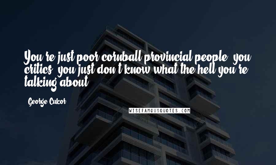 George Cukor Quotes: You're just poor cornball provincial people, you critics; you just don't know what the hell you're talking about.