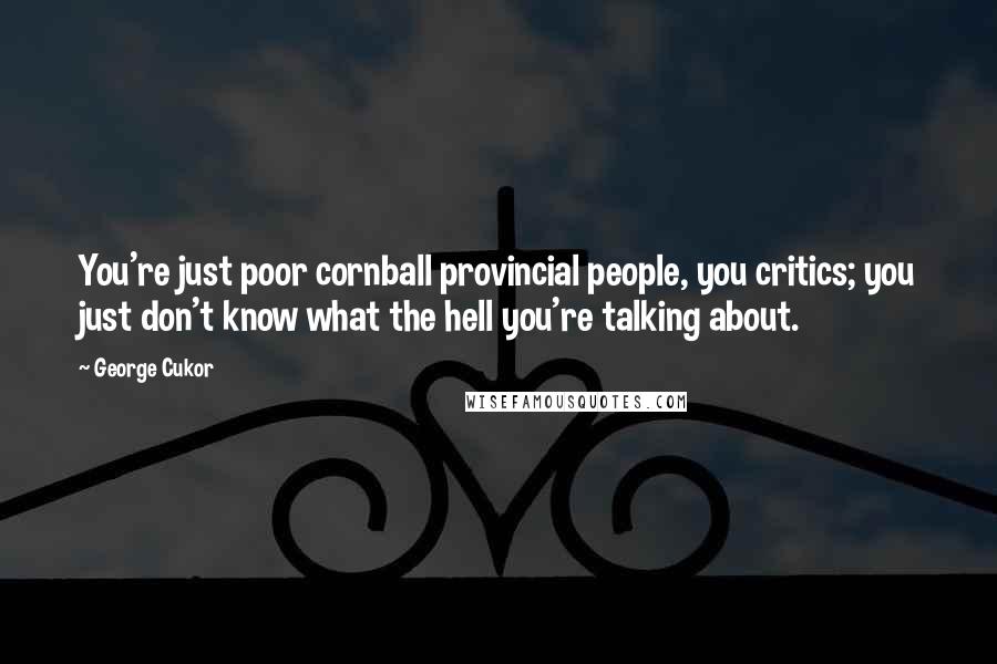 George Cukor Quotes: You're just poor cornball provincial people, you critics; you just don't know what the hell you're talking about.