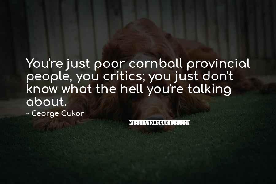 George Cukor Quotes: You're just poor cornball provincial people, you critics; you just don't know what the hell you're talking about.