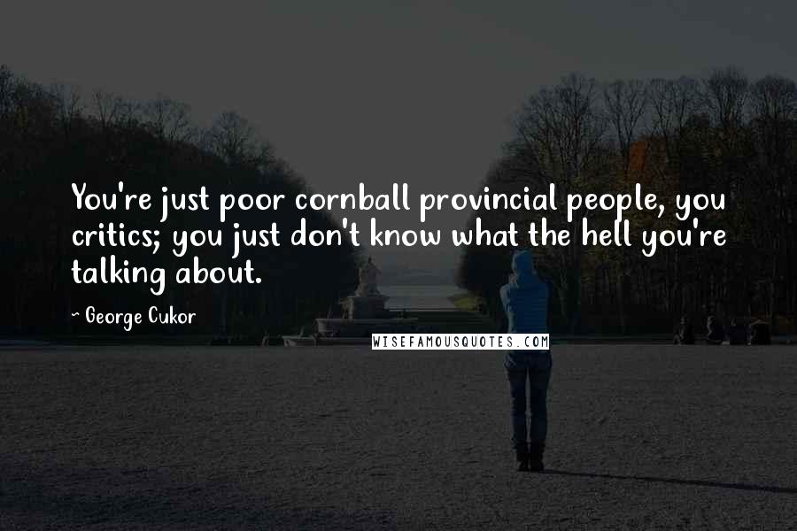 George Cukor Quotes: You're just poor cornball provincial people, you critics; you just don't know what the hell you're talking about.