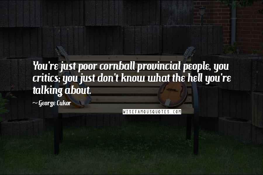 George Cukor Quotes: You're just poor cornball provincial people, you critics; you just don't know what the hell you're talking about.