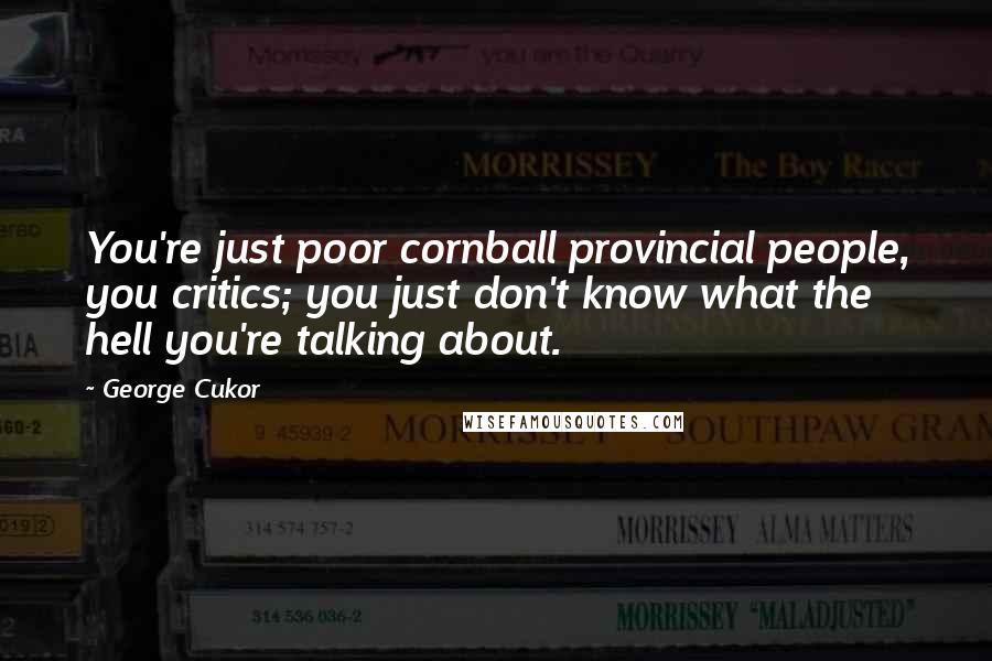 George Cukor Quotes: You're just poor cornball provincial people, you critics; you just don't know what the hell you're talking about.
