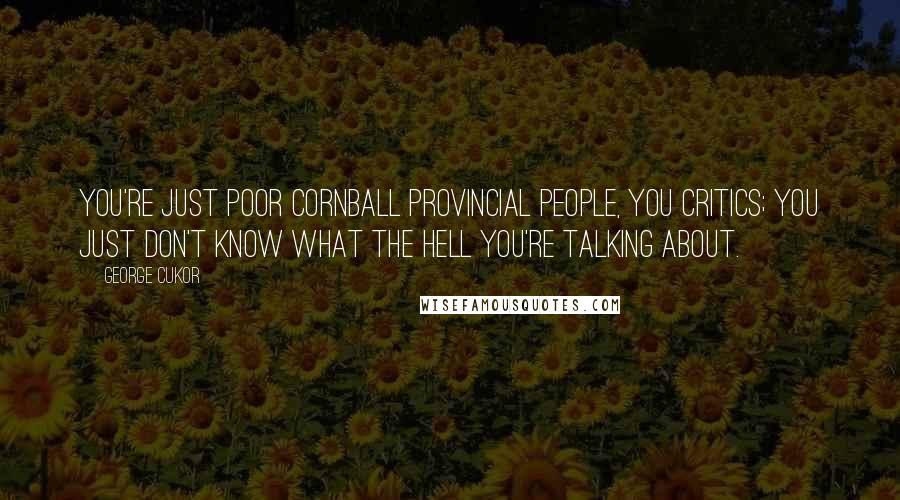 George Cukor Quotes: You're just poor cornball provincial people, you critics; you just don't know what the hell you're talking about.