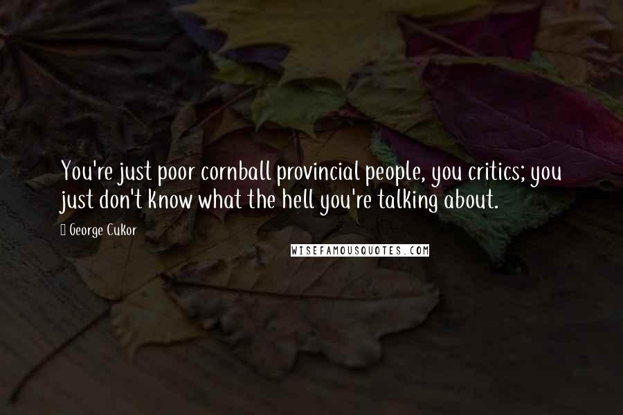 George Cukor Quotes: You're just poor cornball provincial people, you critics; you just don't know what the hell you're talking about.