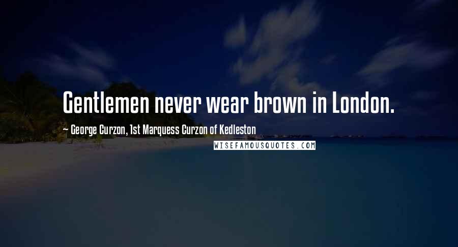 George Curzon, 1st Marquess Curzon Of Kedleston Quotes: Gentlemen never wear brown in London.