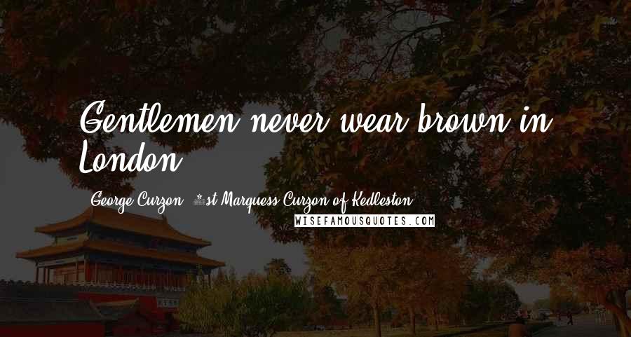 George Curzon, 1st Marquess Curzon Of Kedleston Quotes: Gentlemen never wear brown in London.