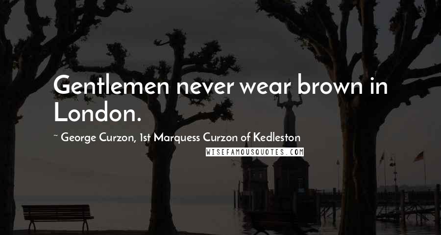 George Curzon, 1st Marquess Curzon Of Kedleston Quotes: Gentlemen never wear brown in London.