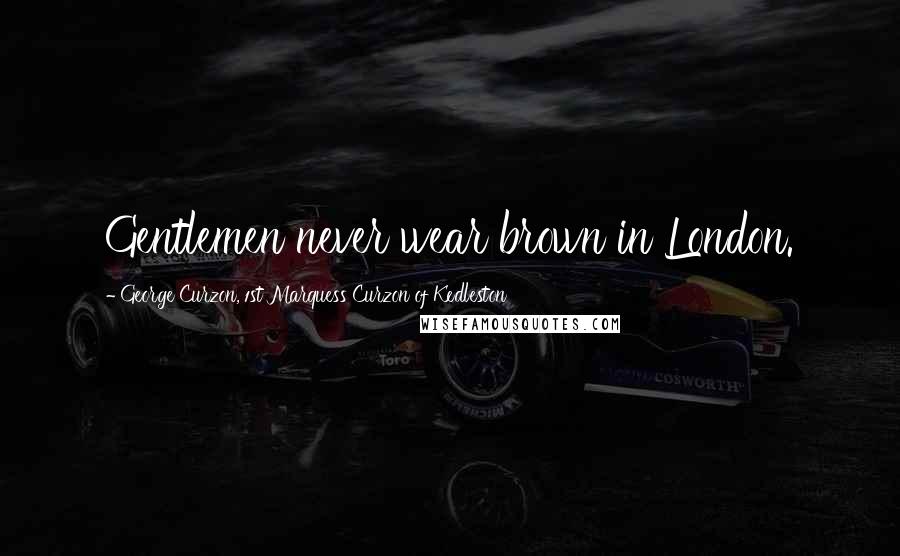 George Curzon, 1st Marquess Curzon Of Kedleston Quotes: Gentlemen never wear brown in London.