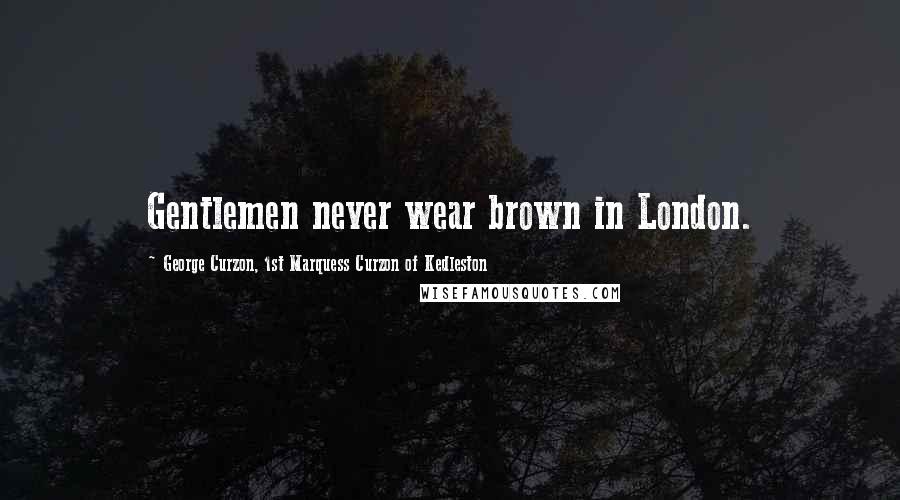 George Curzon, 1st Marquess Curzon Of Kedleston Quotes: Gentlemen never wear brown in London.