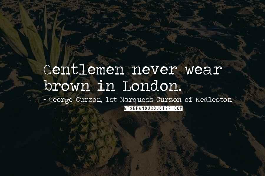 George Curzon, 1st Marquess Curzon Of Kedleston Quotes: Gentlemen never wear brown in London.