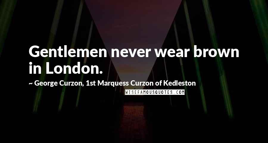 George Curzon, 1st Marquess Curzon Of Kedleston Quotes: Gentlemen never wear brown in London.